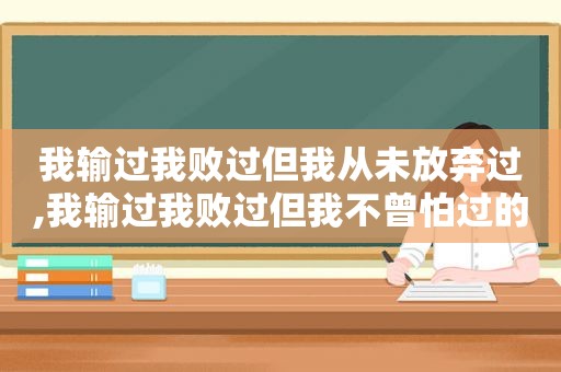 我输过我败过但我从未放弃过,我输过我败过但我不曾怕过的说说