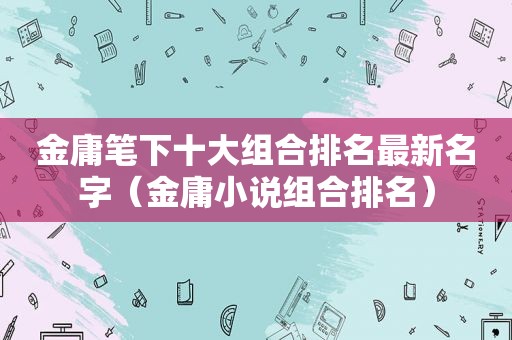 金庸笔下十大组合排名最新名字（金庸小说组合排名）