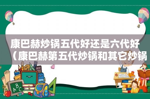 康巴赫炒锅五代好还是六代好（康巴赫第五代炒锅和其它炒锅在标志上有什么区别）