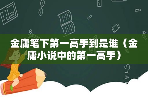 金庸笔下第一高手到是谁（金庸小说中的第一高手）