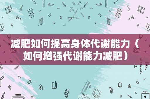 减肥如何提高身体代谢能力（如何增强代谢能力减肥）