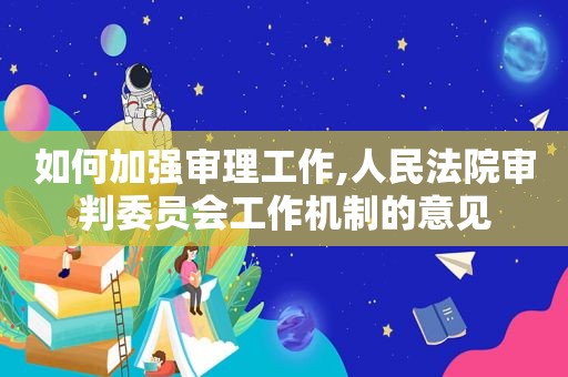 如何加强审理工作,人民法院审判委员会工作机制的意见