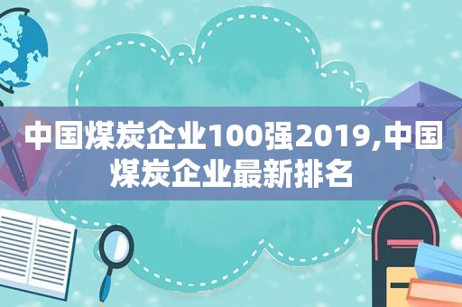 中国煤炭企业100强2019,中国煤炭企业最新排名