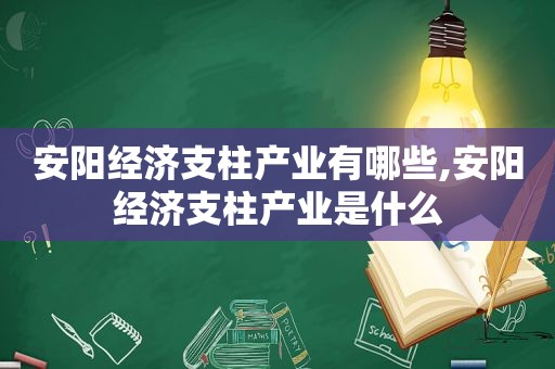 安阳经济支柱产业有哪些,安阳经济支柱产业是什么