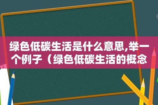 绿色低碳生活是什么意思,举一个例子（绿色低碳生活的概念）  第1张