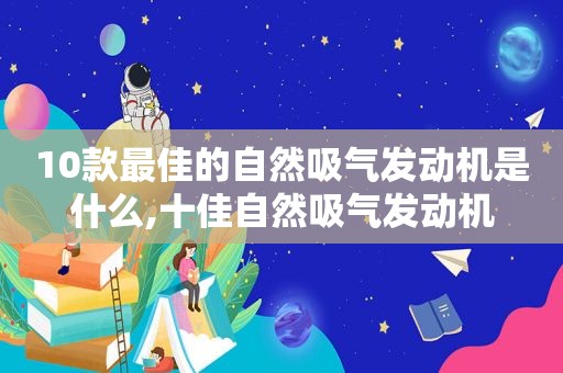 10款最佳的自然吸气发动机是什么,十佳自然吸气发动机