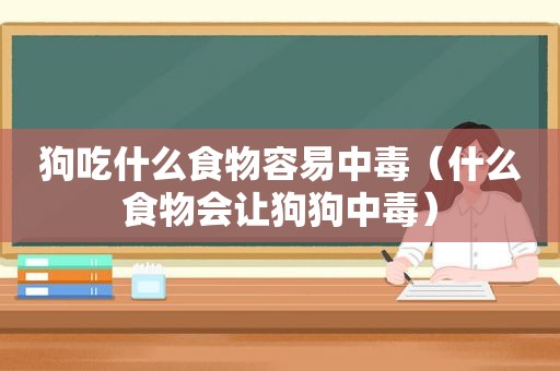 狗吃什么食物容易中毒（什么食物会让狗狗中毒）