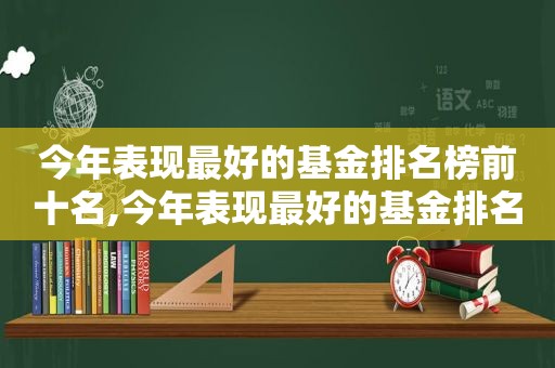 今年表现最好的基金排名榜前十名,今年表现最好的基金排名榜单