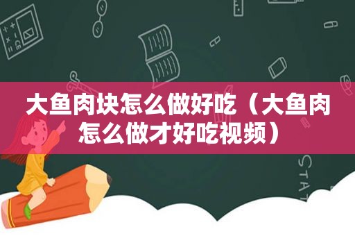 大鱼肉块怎么做好吃（大鱼肉怎么做才好吃视频）