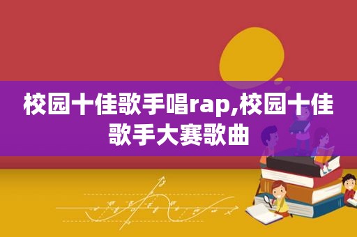 校园十佳歌手唱rap,校园十佳歌手大赛歌曲  第1张