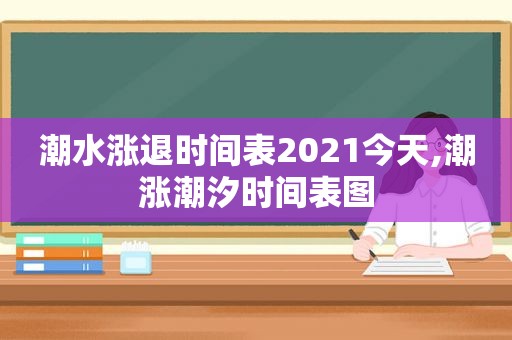 潮水涨退时间表2021今天,潮涨潮汐时间表图  第1张