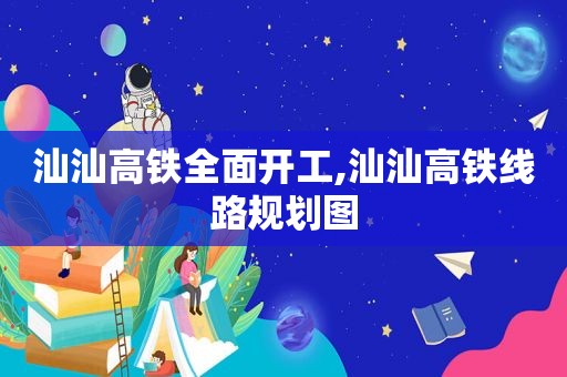 汕汕高铁全面开工,汕汕高铁线路规划图  第1张