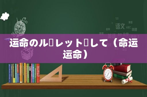 运命のルーレット廻して（命运 运命）