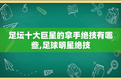 足坛十大巨星的拿手绝技有哪些,足球明星绝技  第1张