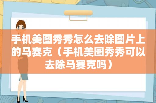 手机美图秀秀怎么去除图片上的马赛克（手机美图秀秀可以去除马赛克吗）