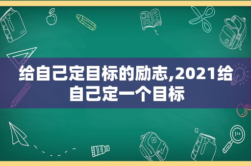 给自己定目标的励志,2021给自己定一个目标  第1张