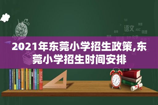 2021年东莞小学招生政策,东莞小学招生时间安排  第1张