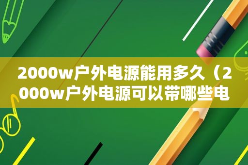 2000w户外电源能用多久（2000w户外电源可以带哪些电器）  第1张