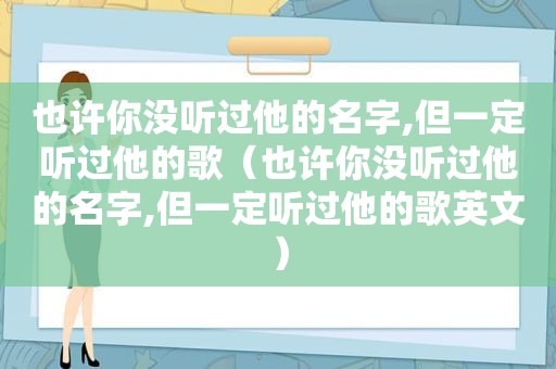 也许你没听过他的名字,但一定听过他的歌（也许你没听过他的名字,但一定听过他的歌英文）