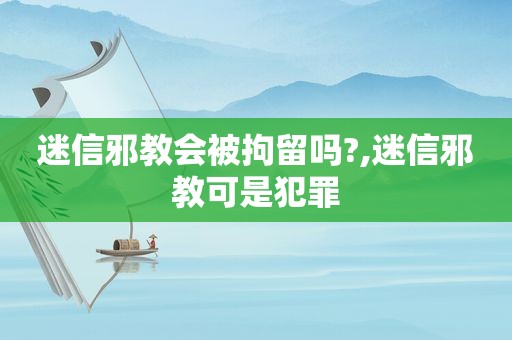 迷信邪教会被拘留吗?,迷信邪教可是犯罪  第1张