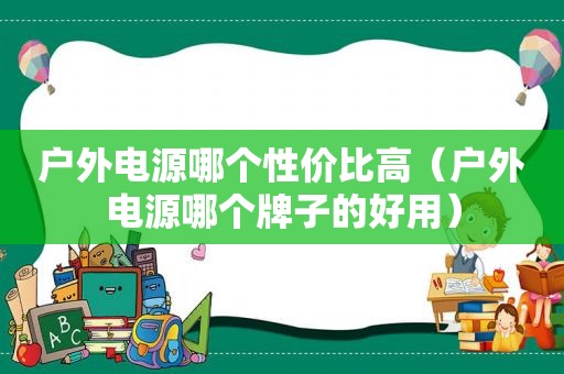 户外电源哪个性价比高（户外电源哪个牌子的好用）  第1张