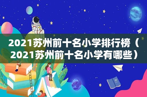 2021苏州前十名小学排行榜（2021苏州前十名小学有哪些）  第1张