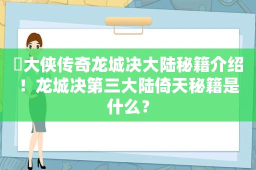 ​大侠传奇龙城决大陆秘籍介绍！龙城决第三大陆倚天秘籍是什么？