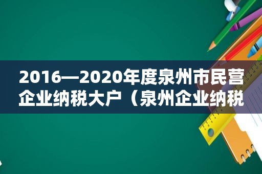 2016—2020年度泉州市民营企业纳税大户（泉州企业纳税100强）  第1张