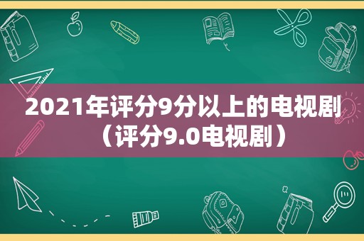 2021年评分9分以上的电视剧（评分9.0电视剧）