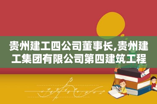 贵州建工四公司董事长,贵州建工集团有限公司第四建筑工程有限公司  第1张