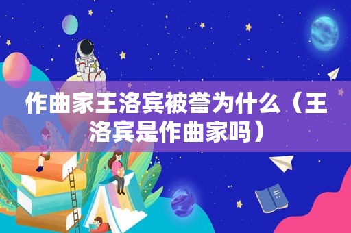 作曲家王洛宾被誉为什么（王洛宾是作曲家吗）