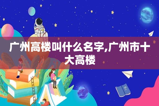 广州高楼叫什么名字,广州市十大高楼  第1张