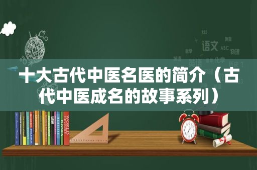 十大古代中医名医的简介（古代中医成名的故事系列）