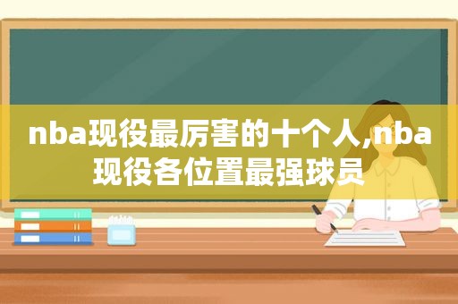 nba现役最厉害的十个人,nba现役各位置最强球员  第1张