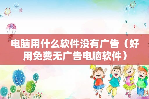 电脑用什么软件没有广告（好用免费无广告电脑软件）  第1张