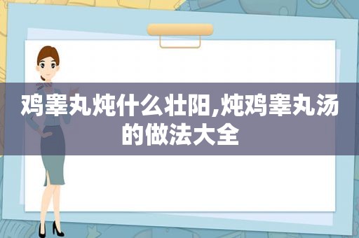 鸡睾丸炖什么壮阳,炖鸡睾丸汤的做法大全  第1张