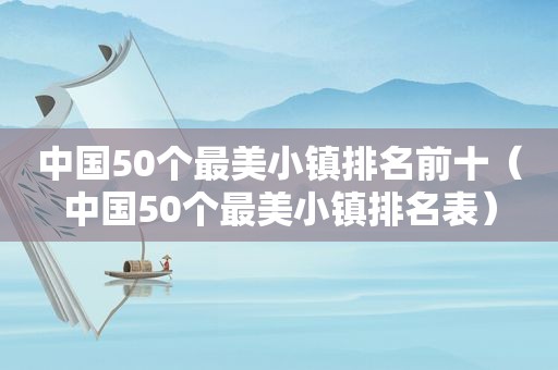 中国50个最美小镇排名前十（中国50个最美小镇排名表）