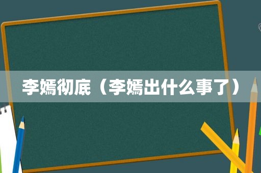 李嫣彻底（李嫣出什么事了）