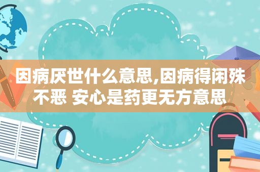 因病厌世什么意思,因病得闲殊不恶 安心是药更无方意思