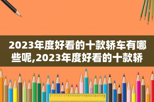 2023年度好看的十款轿车有哪些呢,2023年度好看的十款轿车有哪些品牌