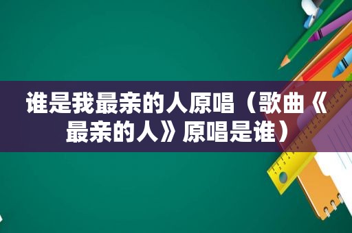 谁是我最亲的人原唱（歌曲《最亲的人》原唱是谁）