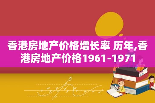 香港房地产价格增长率 历年,香港房地产价格1961-1971