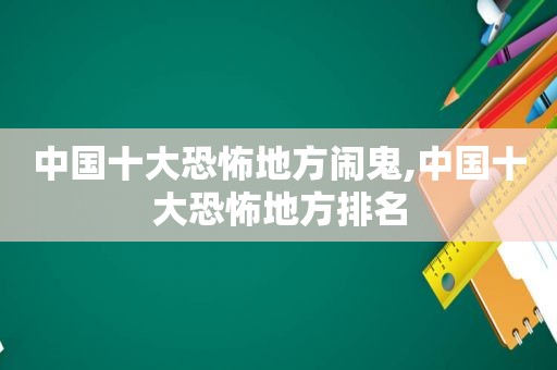 中国十大恐怖地方闹鬼,中国十大恐怖地方排名