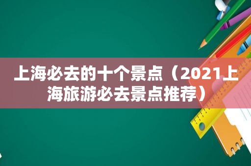 上海必去的十个景点（2021上海旅游必去景点推荐）