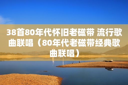 38首80年代怀旧老磁带 流行歌曲联唱（80年代老磁带经典歌曲联唱）