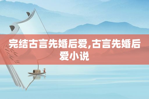 完结古言先婚后爱,古言先婚后爱小说