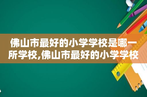 佛山市最好的小学学校是哪一所学校,佛山市最好的小学学校是哪一所小学