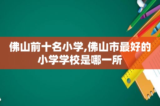 佛山前十名小学,佛山市最好的小学学校是哪一所