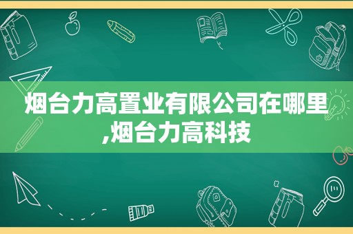 烟台力高置业有限公司在哪里,烟台力高科技