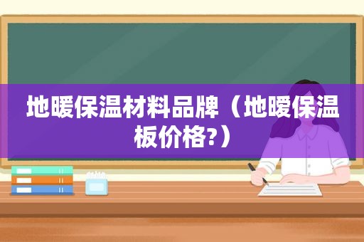 地暖保温材料品牌（地暧保温板价格?）  第1张